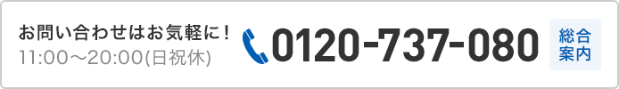 お問い合わせはお気軽に！11:00〜20:00（日祝休）0120-737-080 総合案内