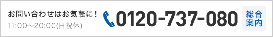 お問い合わせはお気軽に！11:00〜20:00（日祝休）0120-737-080 総合案内