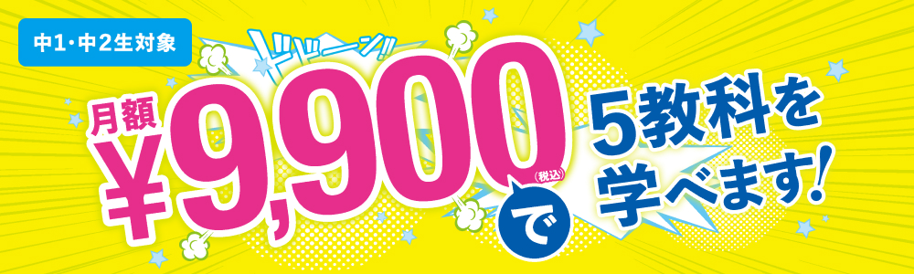中1・中2生対象 月額¥9,900(税込)で5教科を学べます！