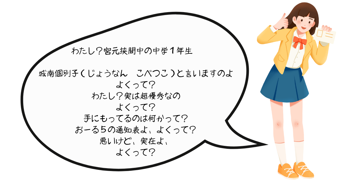 わたし？宮本中の中学１年生 城南個別子（じょうなん こべつこ）と言いますのよ よくって？ わたし？実は超優秀なの よくって？.png