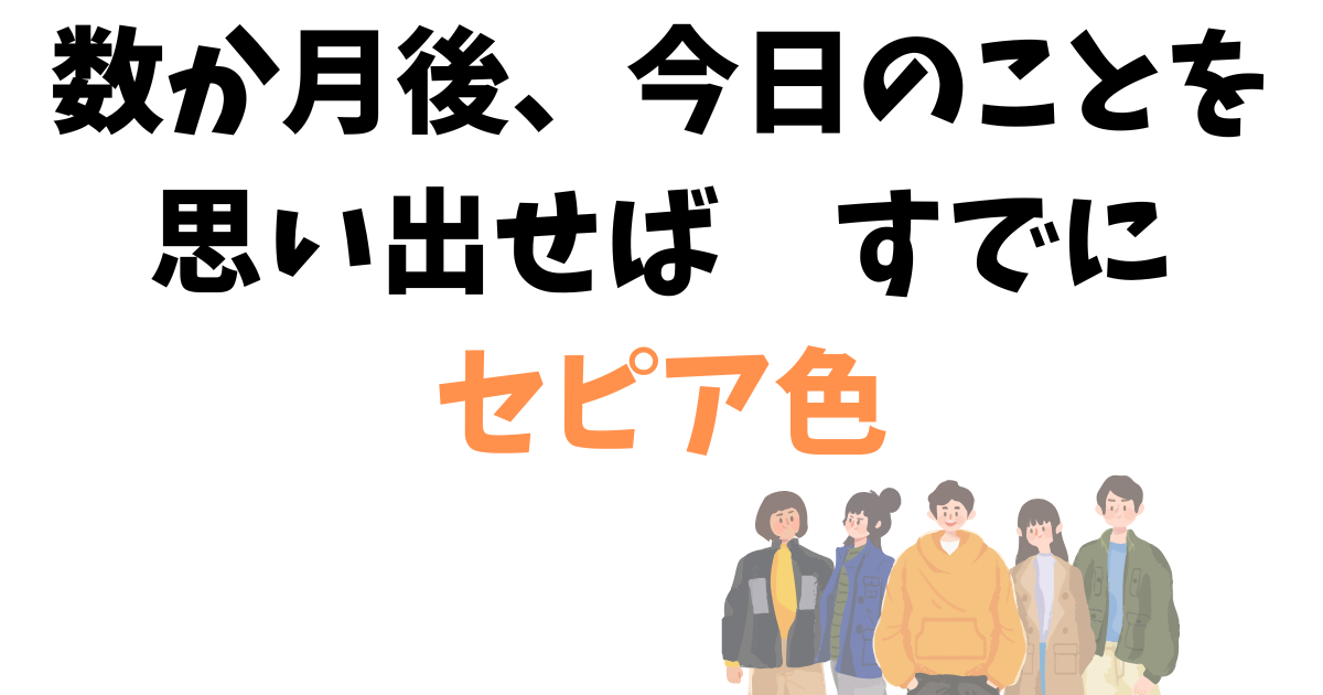 数か月後、今日のことを 思い出せば すでに セピア色.png