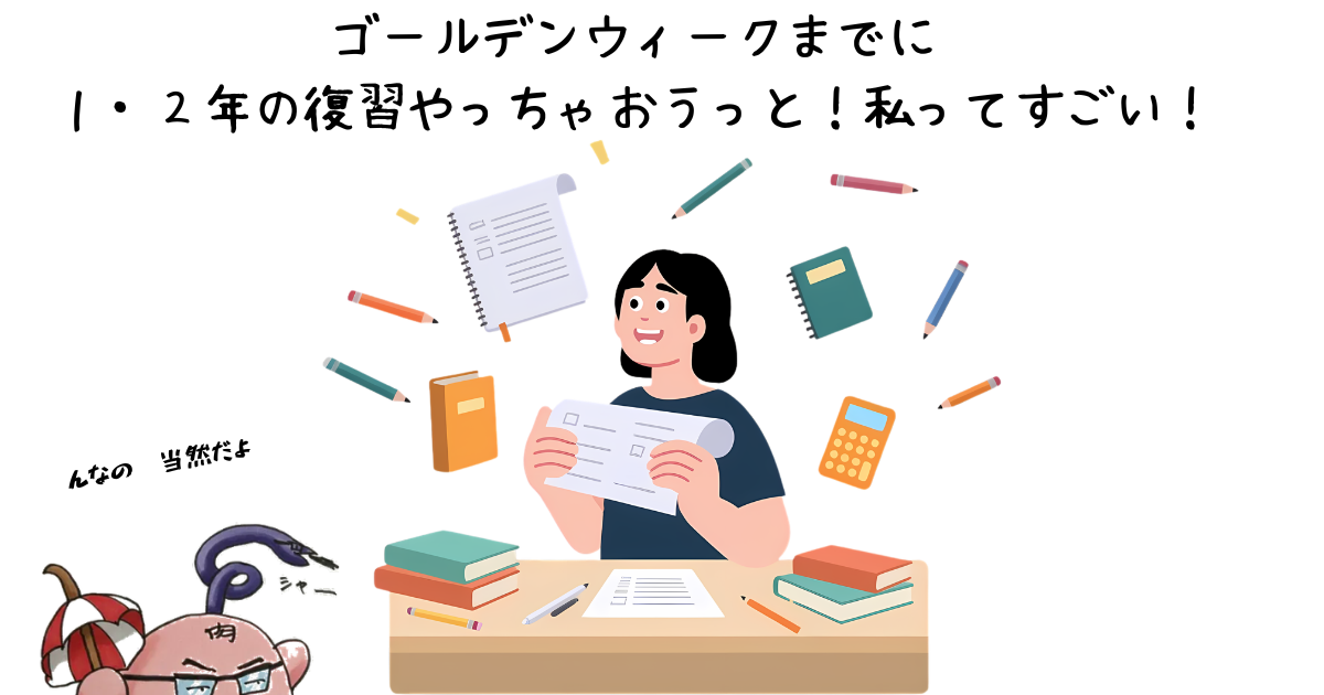 ゴールデンウィークまでに１・２年の復習やっちゃおうっと！私ってすごい！.png