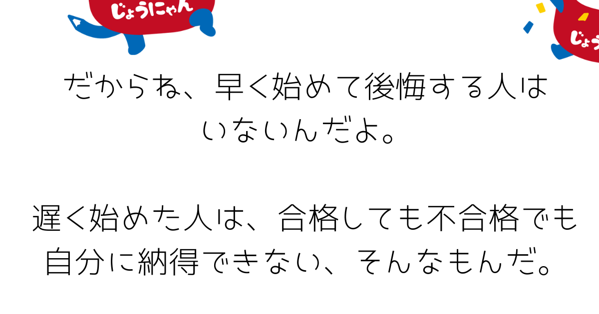 だからね、早く始めて後悔する人は いないんだよ。 遅く始めた人は、合格しても不合格でも かｎ.png